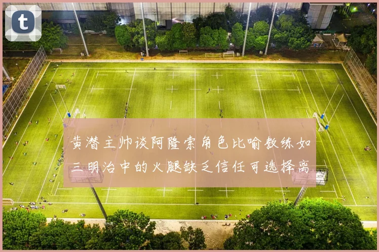 黄潜主帅谈阿隆索角色比喻教练如三明治中的火腿缺乏信任可选择离开
