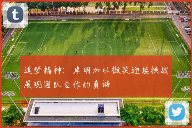 追梦精神：库明加以微笑迎接挑战展现团队合作的真谛