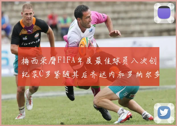 梅西荣膺FIFA年度最佳球员八次创纪录C罗紧随其后齐达内和罗纳尔多并列第三
