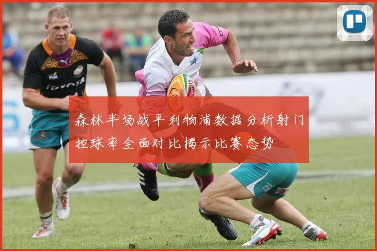森林半场战平利物浦数据分析射门控球率全面对比揭示比赛态势