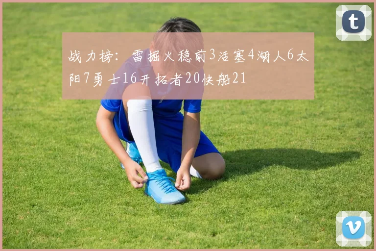 战力榜：雷掘火稳前3活塞4湖人6太阳7勇士16开拓者20快船21