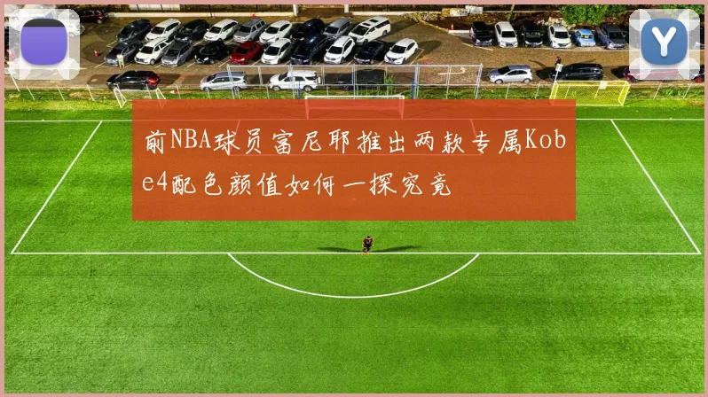 前NBA球员富尼耶推出两款专属Kobe4配色颜值如何一探究竟