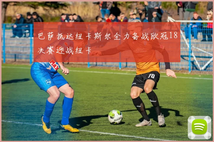 巴萨抵达纽卡斯尔全力备战欧冠18决赛迎战纽卡