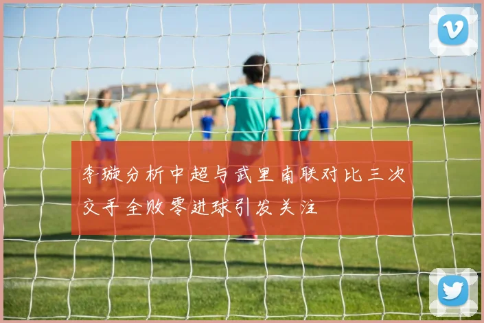 李璇分析中超与武里南联对比三次交手全败零进球引发关注
