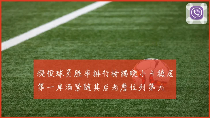 现役球员胜率排行榜揭晓小卡稳居第一库汤紧随其后老詹位列第九