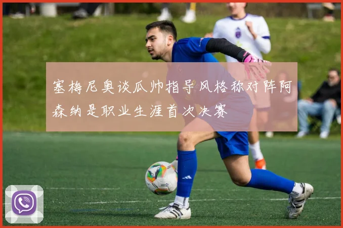塞梅尼奥谈瓜帅指导风格称对阵阿森纳是职业生涯首次决赛